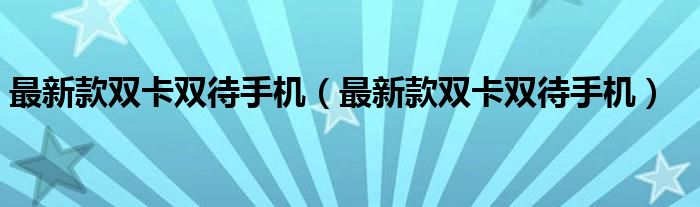 最新款双卡双待手机使用指南与介绍